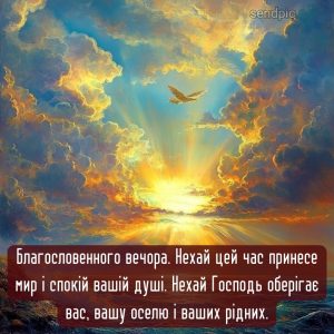 Благословенного вечора. Нехай цей час принесе мир і спокій вашій душі. Нехай Господь оберігає вас, вашу оселю і ваших рідних.